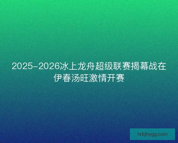 2025-2026冰上龙舟超级联赛揭幕战在伊春汤旺激情开赛