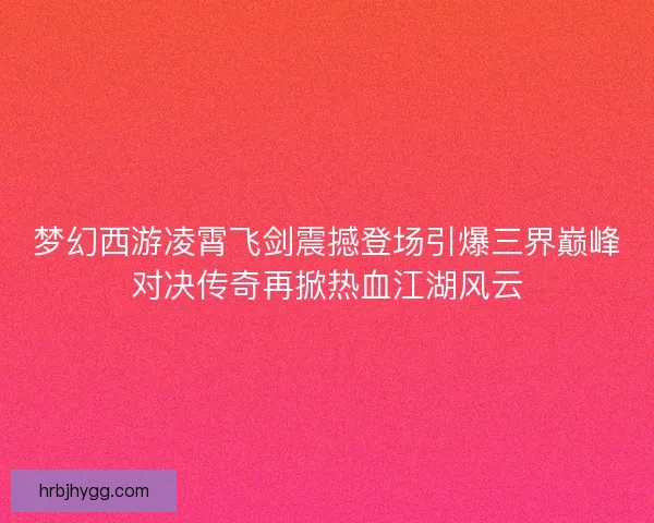 梦幻西游凌霄飞剑震撼登场引爆三界巅峰对决传奇再掀热血江湖风云
