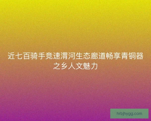 近七百骑手竞速渭河生态廊道畅享青铜器之乡人文魅力