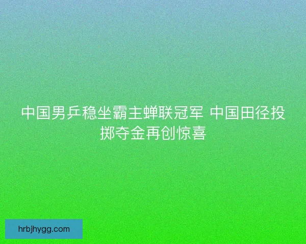 中国男乒稳坐霸主蝉联冠军 中国田径投掷夺金再创惊喜