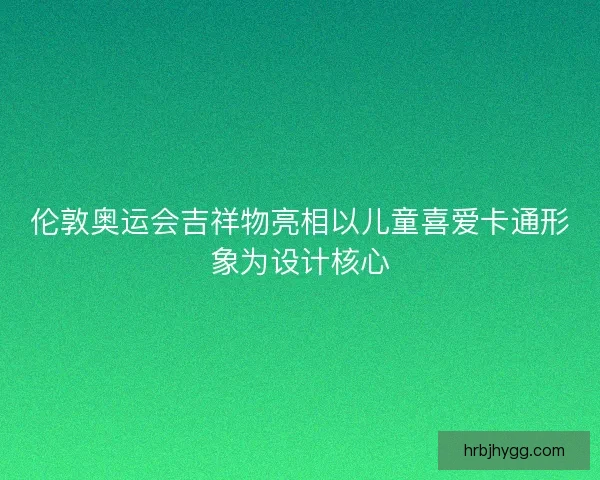 伦敦奥运会吉祥物亮相以儿童喜爱卡通形象为设计核心
