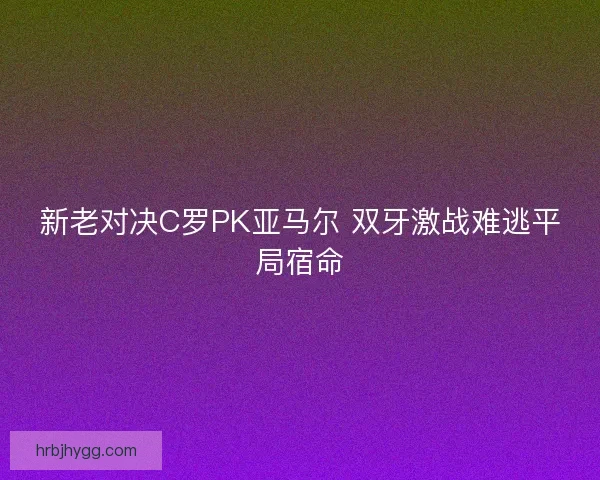 新老对决C罗PK亚马尔 双牙激战难逃平局宿命