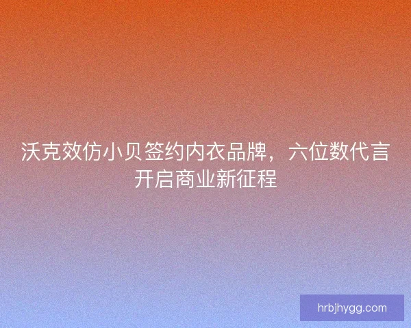 沃克效仿小贝签约内衣品牌，六位数代言开启商业新征程