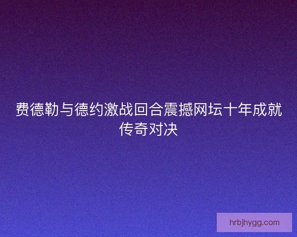 费德勒与德约激战回合震撼网坛十年成就传奇对决