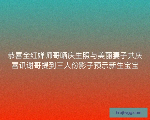 恭喜全红婵师哥晒庆生照与美丽妻子共庆喜讯谢哥提到三人份影子预示新生宝宝