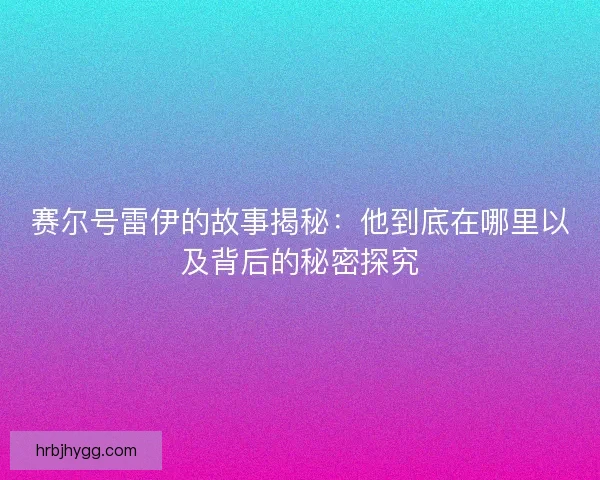 赛尔号雷伊的故事揭秘：他到底在哪里以及背后的秘密探究
