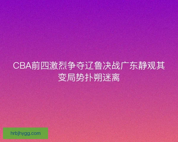 CBA前四激烈争夺辽鲁决战广东静观其变局势扑朔迷离
