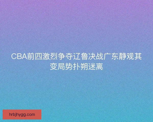 CBA前四激烈争夺辽鲁决战广东静观其变局势扑朔迷离