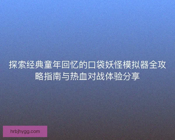 探索经典童年回忆的口袋妖怪模拟器全攻略指南与热血对战体验分享