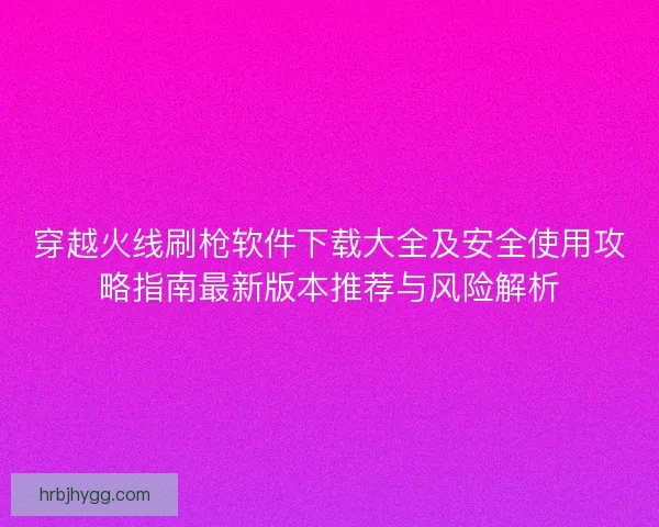 穿越火线刷枪软件下载大全及安全使用攻略指南最新版本推荐与风险解析