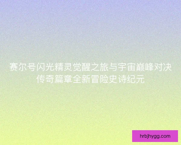 赛尔号闪光精灵觉醒之旅与宇宙巅峰对决传奇篇章全新冒险史诗纪元