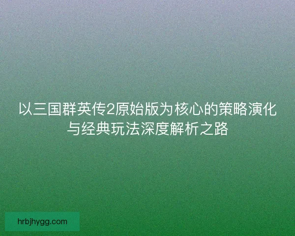 以三国群英传2原始版为核心的策略演化与经典玩法深度解析之路