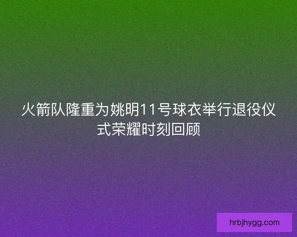 火箭队隆重为姚明11号球衣举行退役仪式荣耀时刻回顾